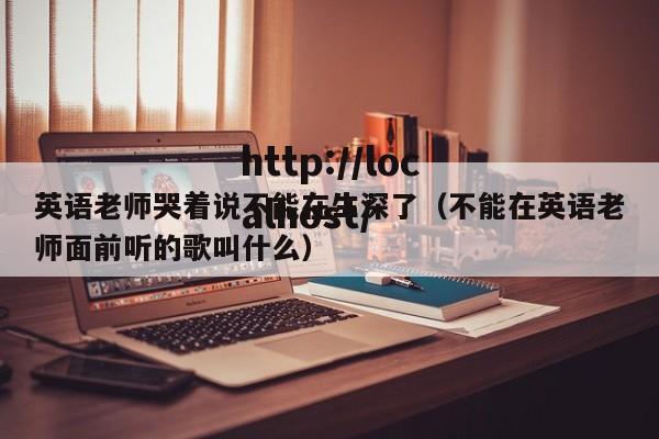 英语老师哭着说不能在生深了(不能在英语老师面前听的歌叫什么)