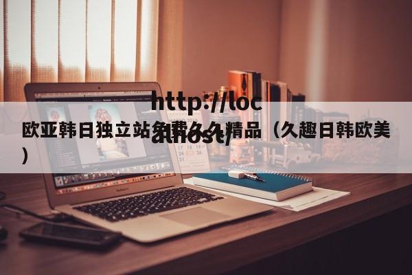 欧亚韩日独立站免费久久精品(久趣日韩欧美)